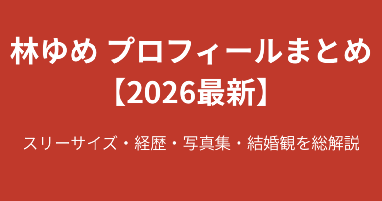 【2026最新】林ゆめのプロフィール総まとめ！スリーサイズ・経歴・結婚観・写真集まで徹底解説