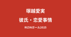 塚越愛実（RIZINガール2025）に彼氏はいる？現在の交際状況・好きなタイプを公式情報で解説【2026最新】