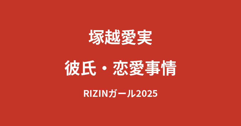 塚越愛実（RIZINガール2025）に彼氏はいる？現在の交際状況・好きなタイプを公式情報で解説【2026最新】