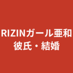 【2026最新】RIZINガール亜和に彼氏はいる？熱愛の噂や好きなタイプ・恋愛観を徹底調査