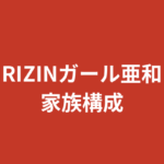 【2026最新】RIZINガール亜和の家族構成まとめ｜兄弟の有無や両親の職業・出身地を徹底調査