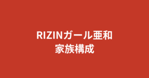 【2026最新】RIZINガール亜和の家族構成まとめ｜兄弟の有無や両親の職業・出身地を徹底調査