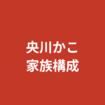 【2026最新】央川かこの家族構成まとめ｜兄弟・両親の職業・出身地を公式情報で解説