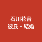 石川花音に彼氏はいる？熱愛・結婚の噂と恋愛事情を公式情報ベースで解説【2026最新】