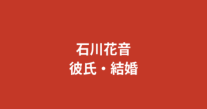 石川花音に彼氏はいる？熱愛・結婚の噂と恋愛事情を公式情報ベースで解説【2026最新】