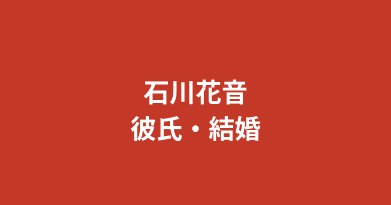 石川花音に彼氏はいる？熱愛・結婚の噂と恋愛事情を公式情報ベースで解説【2026最新】