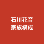 石川花音の家族構成・両親・兄弟は？千葉県出身の生い立ちと芸能界入りの経緯を解説