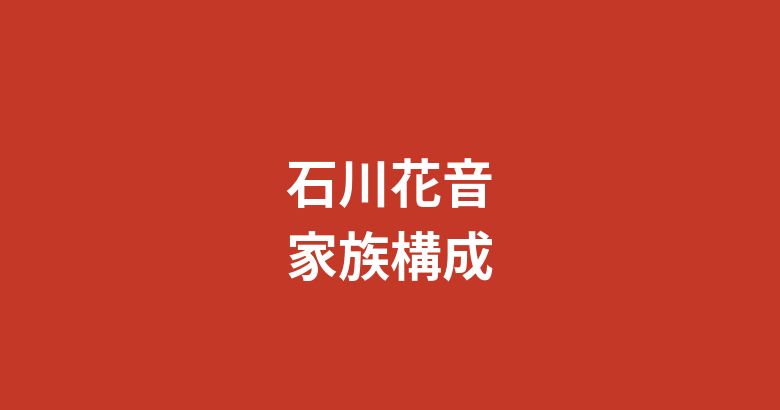 石川花音の家族構成・両親・兄弟は？千葉県出身の生い立ちと芸能界入りの経緯を解説
