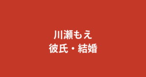 【2026最新】川瀬もえに彼氏はいる?結婚・熱愛報道・好きなタイプを公式情報で解説