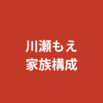 【2026最新】川瀬もえの家族構成まとめ｜兄弟・両親の職業・出身地を公式情報で解説
