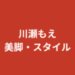 川瀬もえの美脚・ミニスカ姿まとめ｜スタイル維持法と公式スリーサイズを解説【2026最新】