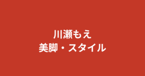 川瀬もえの美脚・ミニスカ姿まとめ｜スタイル維持法と公式スリーサイズを解説【2026最新】