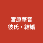 宮原華音に現在彼氏はいる？過去の熱愛報道・好きなタイプ・結婚観を公式情報で解説【2026最新】
