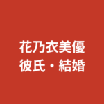 花乃衣美優の彼氏は誰？現在の交際状況・元カレ報道・好きなタイプを公式情報で解説【2026最新】