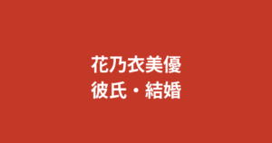 花乃衣美優の彼氏は誰？現在の交際状況・元カレ報道・好きなタイプを公式情報で解説【2026最新】