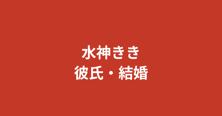 水神ききに現在彼氏はいる？恋愛・好きなタイプ・結婚観を公式情報で解説【2026最新】