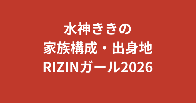 水神ききの家族構成まとめ｜兄弟・両親の職業・出身地を公式情報で解説【RIZINガール2026最新】