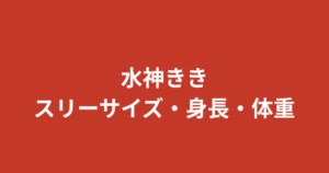 水神ききのスリーサイズ・カップは？身長170cmの美ボディとスタイルの秘密を解説【2026最新】