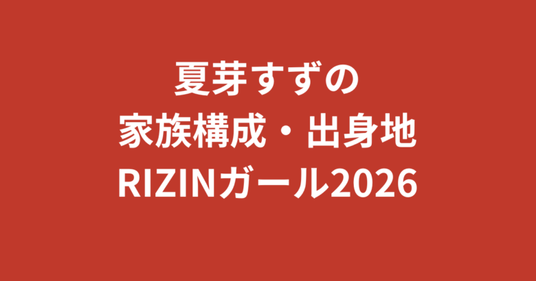 夏芽すず(RIZINガール2026)の家族構成まとめ|兄弟・両親・手話と家族の関係を公式情報で解説【2026最新】