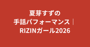夏芽すず（RIZINガール2026）の手話パフォーマンスがすごい！今世紀初の手話ができるRIZINガールの取り組みを解説【2026最新】