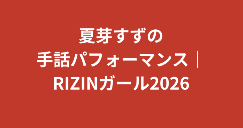 夏芽すず（RIZINガール2026）の手話パフォーマンスがすごい！今世紀初の手話ができるRIZINガールの取り組みを解説【2026最新】