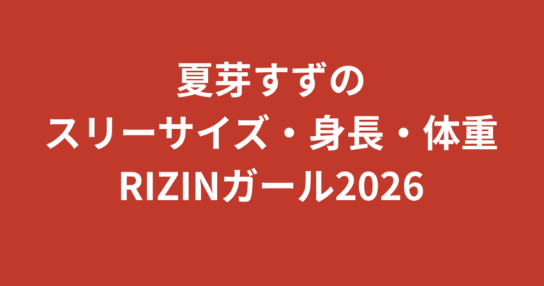 夏芽すず（RIZINガール2026）のスリーサイズ・身長・体重は？SNSフォロワー60万人のスタイルを公式情報で解説【2026最新】