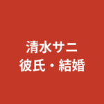 清水サニに現在彼氏はいる？恋愛・結婚観を公式情報で整理【2026最新】