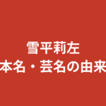 雪平莉左の本名は非公開？芸名の由来や名前に込められた意味を徹底解説【2026年最新】