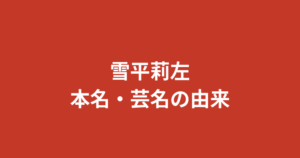 雪平莉左の本名は非公開？芸名の由来や名前に込められた意味を徹底解説【2026年最新】