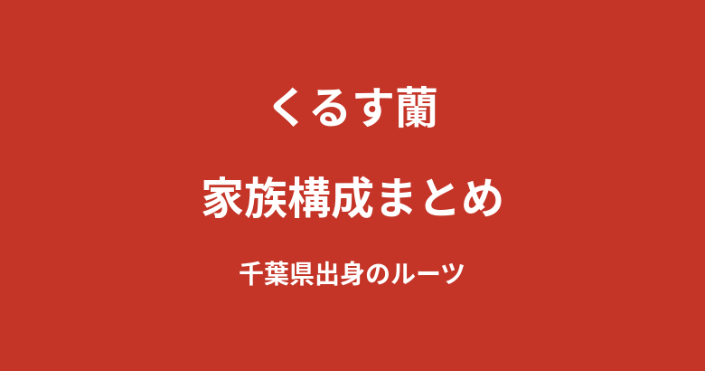 くるす蘭の家族構成まとめ｜千葉県出身のルーツと本名非公表の理由を解説【2026最新】
