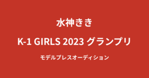 水神ききがK-1 GIRLS 2023でグランプリ受賞！オーディションから選出までの軌跡を解説【2026最新】