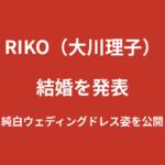 RIKO（大川理子）が結婚を発表！純白ウェディングドレス姿を公開【2026年7月最新】
