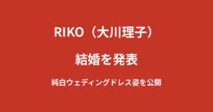 RIKO(大川理子)が結婚を発表!純白ウェディングドレス姿を公開【2026年7月最新】