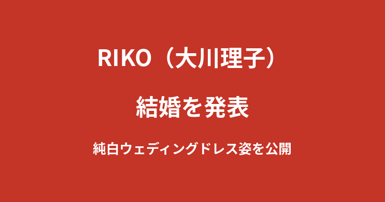 RIKO(大川理子)が結婚を発表!純白ウェディングドレス姿を公開【2026年7月最新】