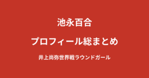 【2026最新】池永百合のプロフィール総まとめ｜元アイドルから井上尚弥世界戦ラウンドガールへの経歴を解説