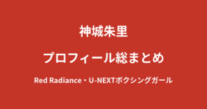 【2026最新】神城朱里のプロフィール総まとめ｜Red Radianceメンバー・U-NEXTボクシングガールの経歴を解説