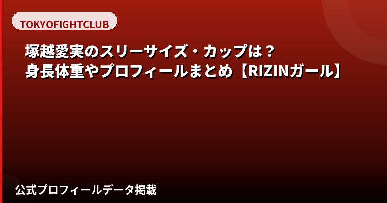 塚越愛実（RIZINガール2025）のスリーサイズ・カップ・身長は？公式プロフィールを解説【2026最新】
