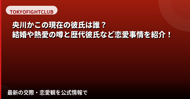 央川かこの現在の彼氏は誰?結婚・熱愛の噂と好きなタイプを公式情報で解説【2026最新】
