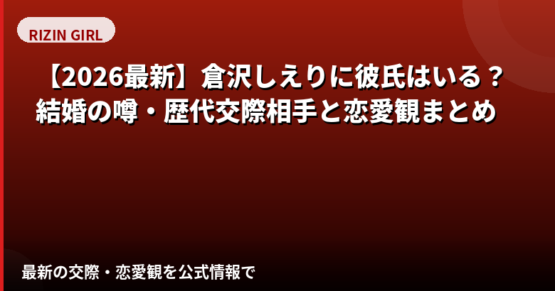 倉沢しえり(RIZINガール2026)に彼氏はいる?結婚・熱愛報道・好きなタイプを公式情報で解説【2026最新】