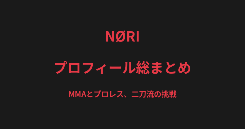 NØRIのプロフィール総まとめ|MMAとプロレス、二刀流で挑む格闘家の戦績を解説【2026最新】