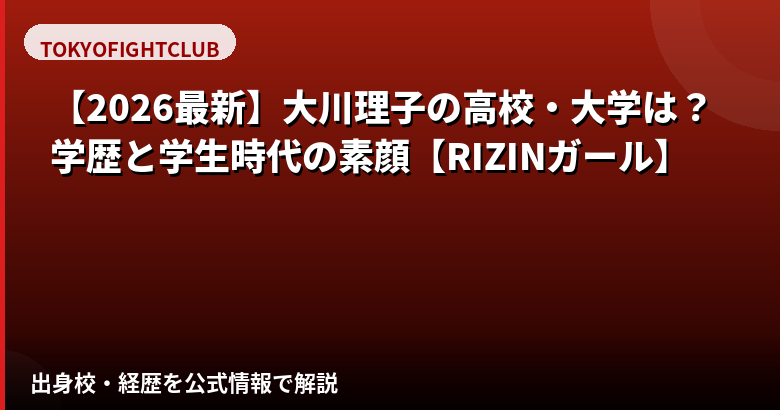 大川理子(RIZINガール2025)の高校・大学はどこ?学歴と学生時代の素顔を解説【2026最新】