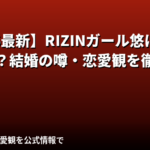 悠（ゆう）RIZINガール2025に彼氏はいる？結婚・熱愛報道・恋愛観を公式情報で解説【2026最新】
