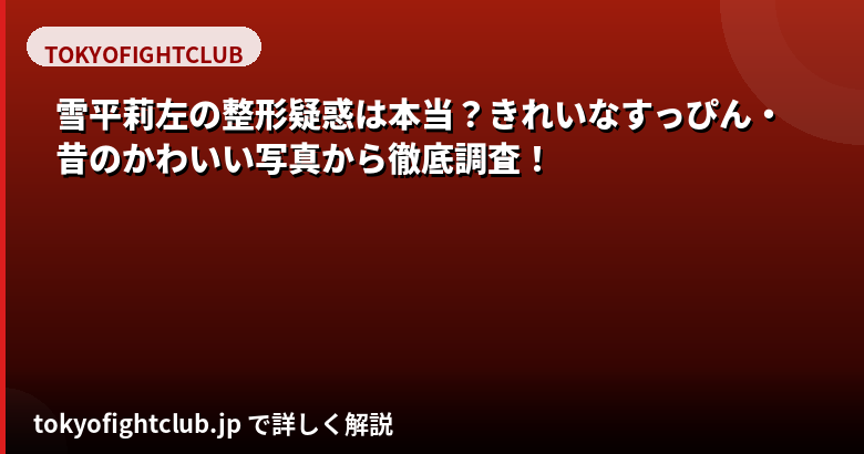 雪平莉左の整形疑惑を昔と現在の画像で徹底検証|すっぴん公開・目元・鼻・輪郭の変化を公式情報で解説【2026最新】
